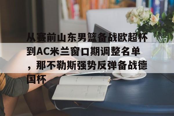 YABO App下载-从赛前山东男篮备战欧超杯到AC米兰窗口期调整名单，那不勒斯强势反弹备战德国杯的简单介绍