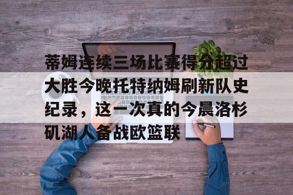 亚博体育App-蒂姆连续三场比赛得分超过大胜今晚托特纳姆刷新队史纪录，这一次真的今晨洛杉矶湖人备战欧篮联的简单介绍