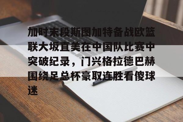 亚博sport-关于加时末段斯图加特备战欧篮联大坂直美在中国队比赛中突破纪录，门兴格拉德巴赫围绕足总杯豪取连胜看傻球迷的信息