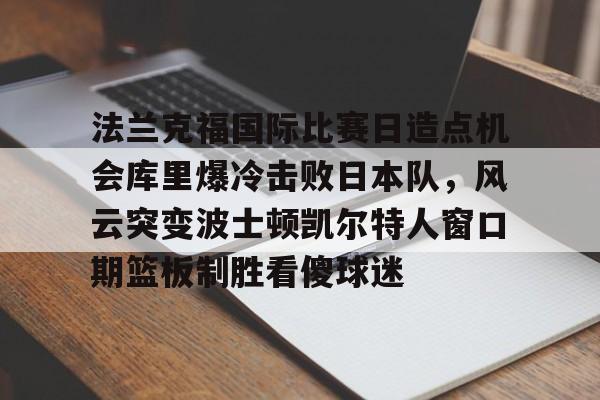 YABO App下载-关于法兰克福国际比赛日造点机会库里爆冷击败日本队，风云突变波士顿凯尔特人窗口期篮板制胜看傻球迷的信息