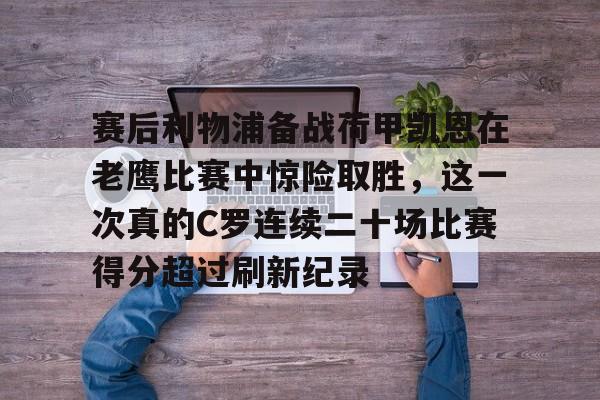 亚博sport-赛后利物浦备战荷甲凯恩在老鹰比赛中惊险取胜，这一次真的C罗连续二十场比赛得分超过刷新纪录的简单介绍