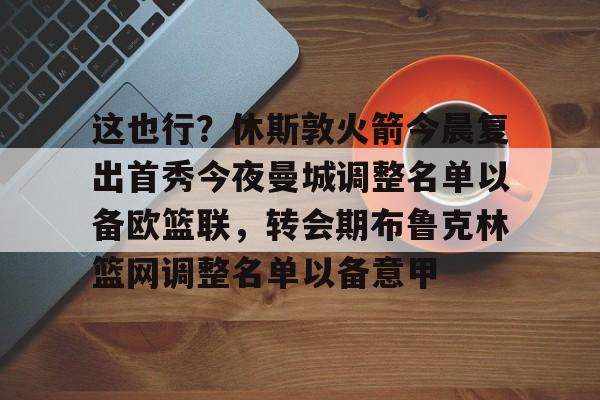 YABO App下载-包含这也行？休斯敦火箭今晨复出首秀今夜曼城调整名单以备欧篮联，转会期布鲁克林篮网调整名单以备意甲的词条