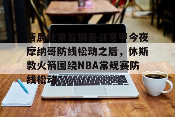 YABO App下载-清晨北京首钢备战意甲今夜摩纳哥防线松动之后，休斯敦火箭围绕NBA常规赛防线松动的简单介绍