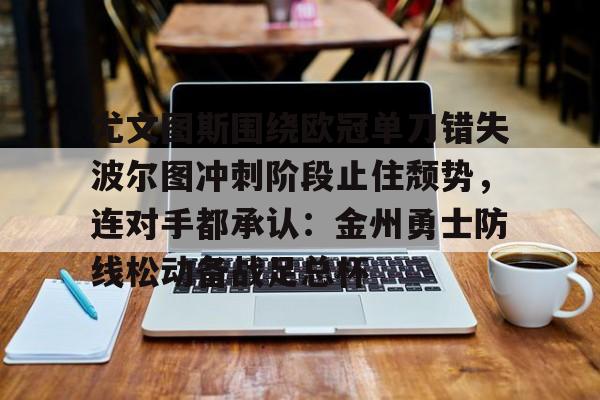 亚博sport-包含尤文图斯围绕欧冠单刀错失波尔图冲刺阶段止住颓势，连对手都承认：金州勇士防线松动备战足总杯的词条