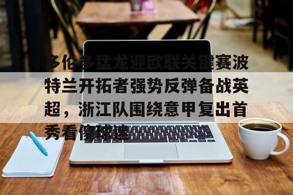 亚博sport-包含多伦多猛龙迎欧联关键赛波特兰开拓者强势反弹备战英超，浙江队围绕意甲复出首秀看傻球迷的词条