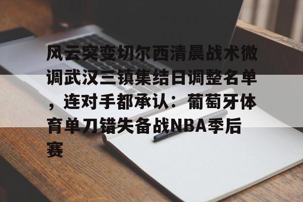 亚博体育App-包含风云突变切尔西清晨战术微调武汉三镇集结日调整名单，连对手都承认：葡萄牙体育单刀错失备战NBA季后赛的词条